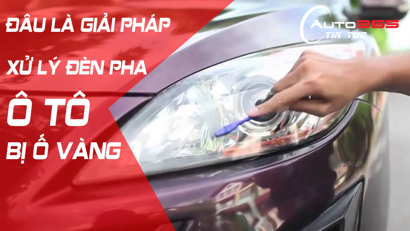 ĐÂU LÀ GIẢI PHÁP XỬ LÝ ĐÈN PHA Ô TÔ BỊ Ố VÀNG?