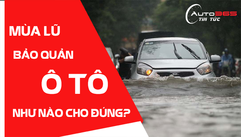 BẢO QUẢN Ô TÔ NHƯ THẾ NÀO CHO ĐÚNG CÁCH MÙA MƯA LŨ
