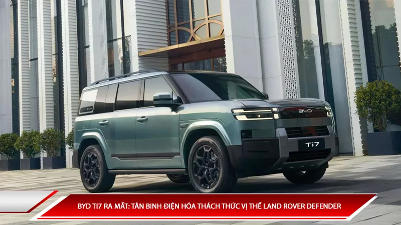 BYD Ti7 ra mắt: Tân binh điện hóa thách thức vị thế Land Rover Defender 