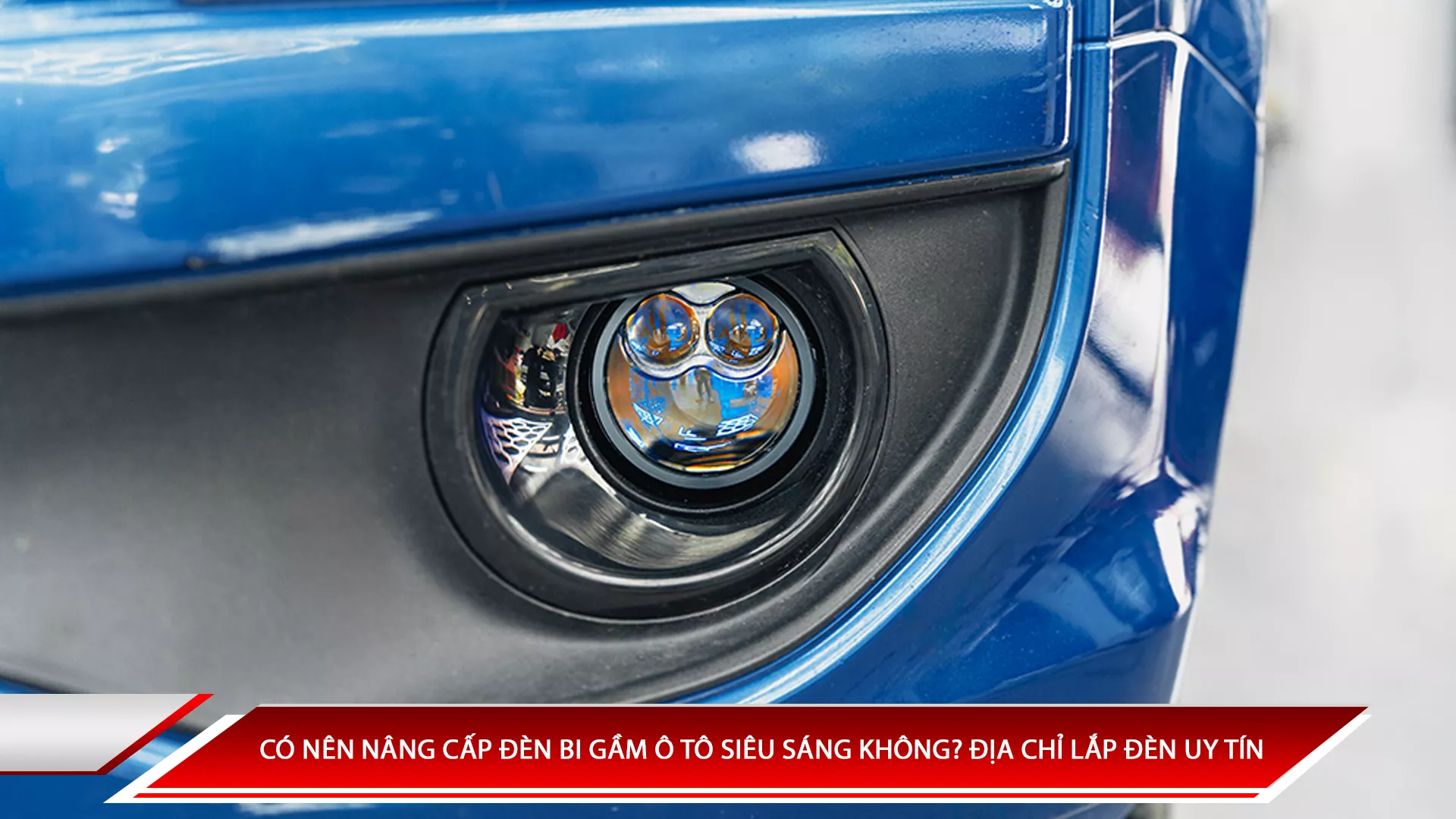 Có nên nâng cấp đèn bi gầm ô tô siêu sáng không? Địa chỉ nâng cấp đèn uy tín