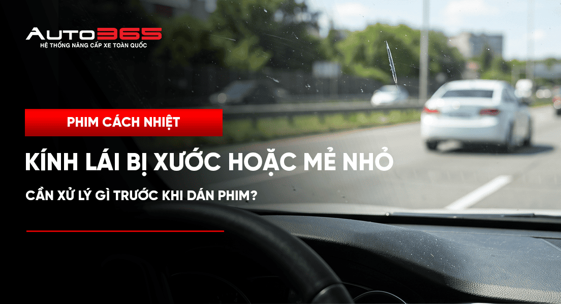 Kính lái bị xước hoặc mẻ nhỏ: cần xử lý gì trước khi dán phim?
