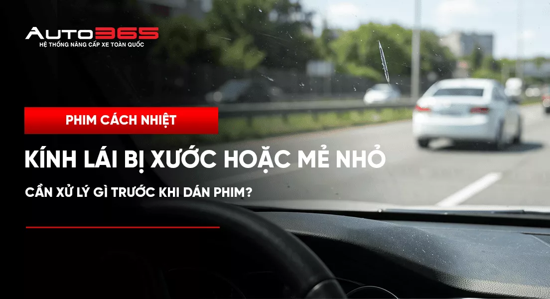Kính lái bị xước hoặc mẻ nhỏ: cần xử lý gì trước khi dán phim?