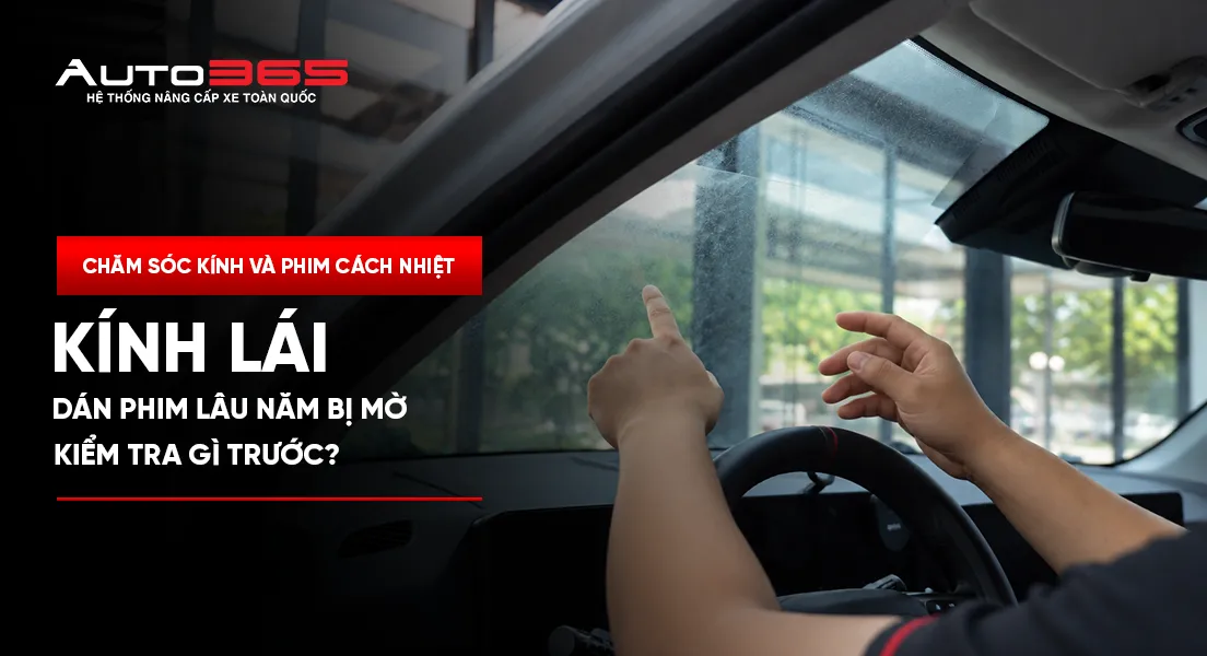 Kính lái dán phim lâu năm bị mờ: Kiểm tra gì trước?