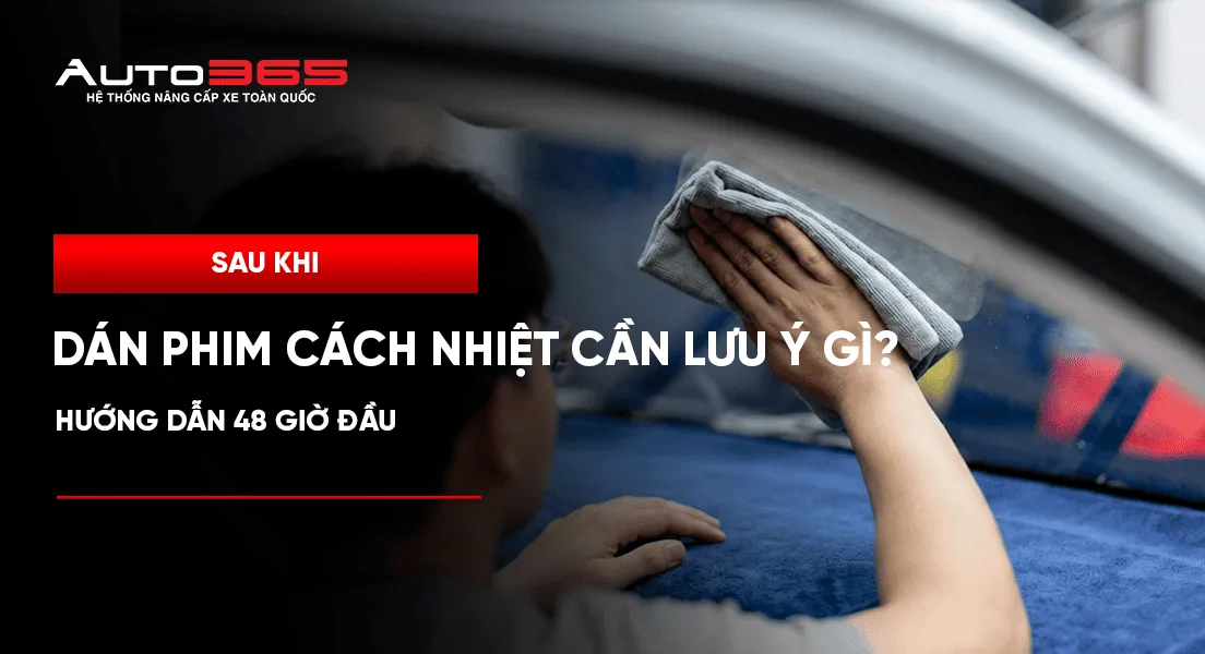 Sau khi dán phim cách nhiệt cần lưu ý gì? Hướng dẫn 48 giờ đầu