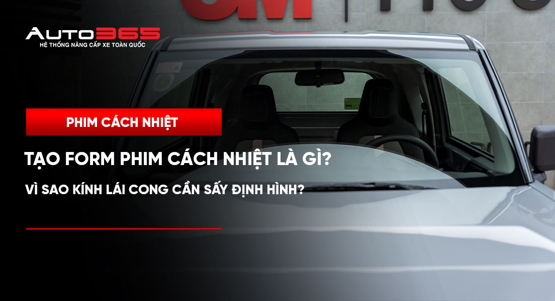 Tạo form phim cách nhiệt là gì? Vì sao kính lái cong cần sấy định hình? 