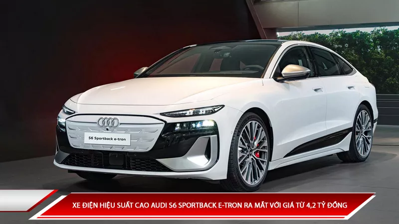 Xe điện hiệu suất cao Audi S6 Sportback E-Tron ra mắt với mức giá từ 4,2 tỷ đồng
