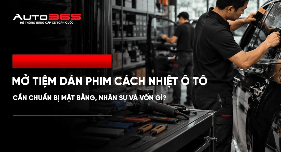 Mở tiệm dán phim cách nhiệt ô tô: cần chuẩn bị mặt bằng, nhân sự và vốn gì?