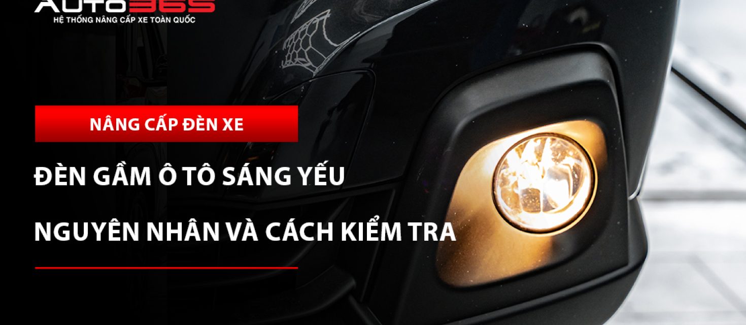 Đèn gầm ô tô sáng yếu: 10 nguyên nhân và cách kiểm tra 