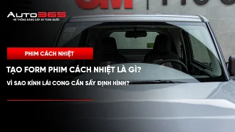 Tạo form phim cách nhiệt là gì? Vì sao kính lái cong cần sấy định hình? 