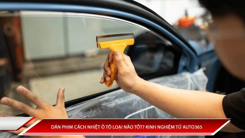 Dán phim cách nhiệt ô tô loại nào tốt? Kinh nghiệm từ Auto365