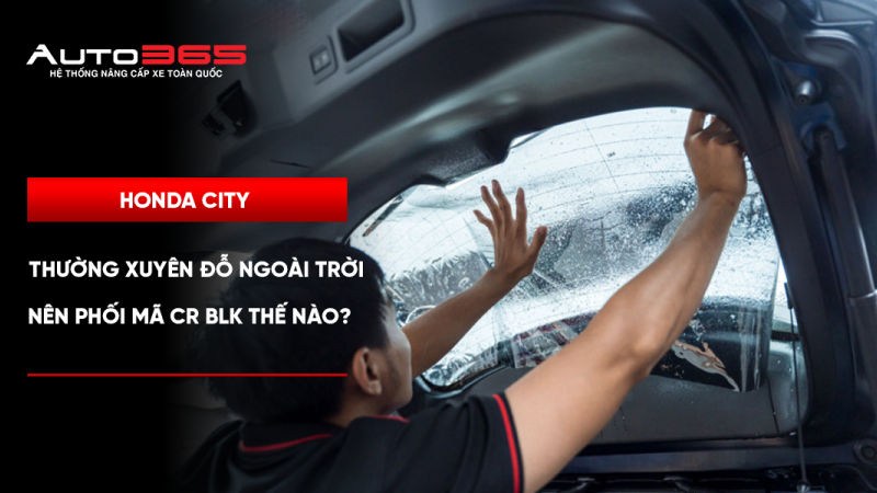 Honda City thường xuyên đỗ ngoài trời nên phối mã CR BLK thế nào?