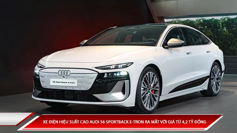 Xe điện hiệu suất cao Audi S6 Sportback E-Tron ra mắt với mức giá từ 4,2 tỷ đồng