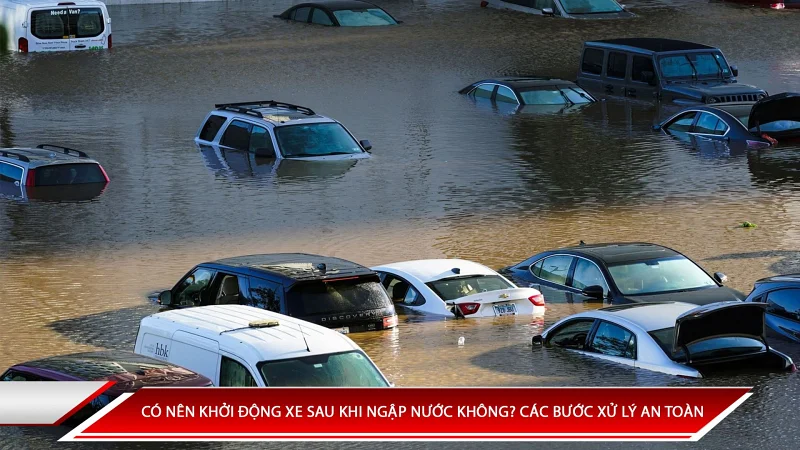 Có nên khởi động lại xe sau khi ngập nước? Các bước xử lý an toàn