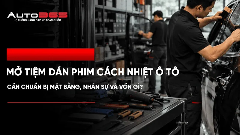 Mở tiệm dán phim cách nhiệt ô tô: cần chuẩn bị mặt bằng, nhân sự và vốn gì?