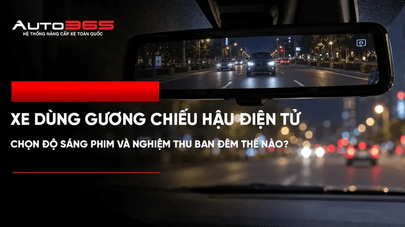 Xe dùng gương chiếu hậu điện tử: chọn độ sáng phim và nghiệm thu ban đêm thế nào?