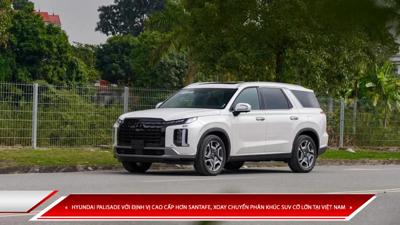 HYUNDAI PALISADE VỚI ĐỊNH VỊ CAO CẤP HƠN SANTAFE, XOAY CHUYỂN PHÂN KHÚC SUV CỠ LỚN TẠI VIỆT NAM
