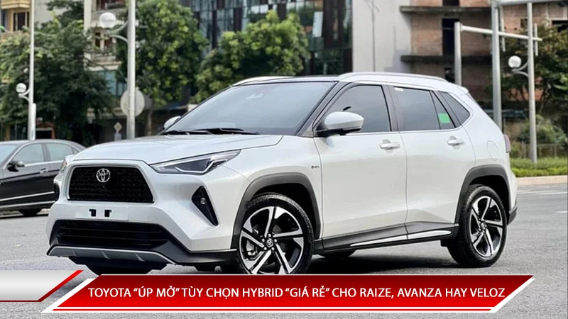 TOYOTA “ÚP MỞ” TÙY CHỌN HYBRID “GIÁ RẺ” CHO RAIZE, AVANZA HAY VELOZ