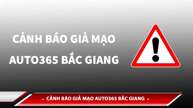CẢNH BÁO GIẢ MẠO - LỰA CHỌN ĐỊA ĐIỂM AUTO365 BẮC GIANG CHÍNH HÃNG