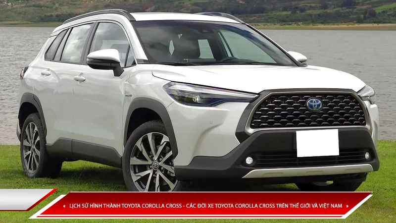 Lịch sử hình thành Toyota Corolla Cross - các đời xe Toyota Corolla Cross trên thế giới và Việt Nam
