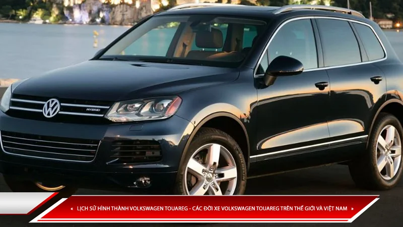 LỊCH SỬ HÌNH THÀNH VOLKSWAGEN TOUAREG - CÁC ĐỜI XE VOLKSWAGEN TOUAREG TRÊN THẾ GIỚI VÀ VIỆT NAM