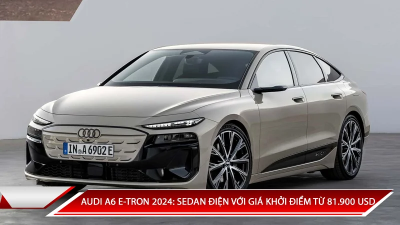 AUDI A6 E-TRON 2024: SEDAN ĐIỆN VỚI GIÁ KHỞI ĐIỂM TỪ 81.900 USD