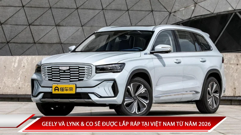 GEELY VÀ LYNK & CO SẼ ĐƯỢC LẮP RÁP TẠI VIỆT NAM TỪ NĂM 2026