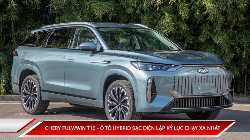 CHERY FULWIN T10 - Ô TÔ HYBRID SẠC ĐIỆN LẬP KỶ LỤC CHẠY ĐƯỢC XA NHẤT