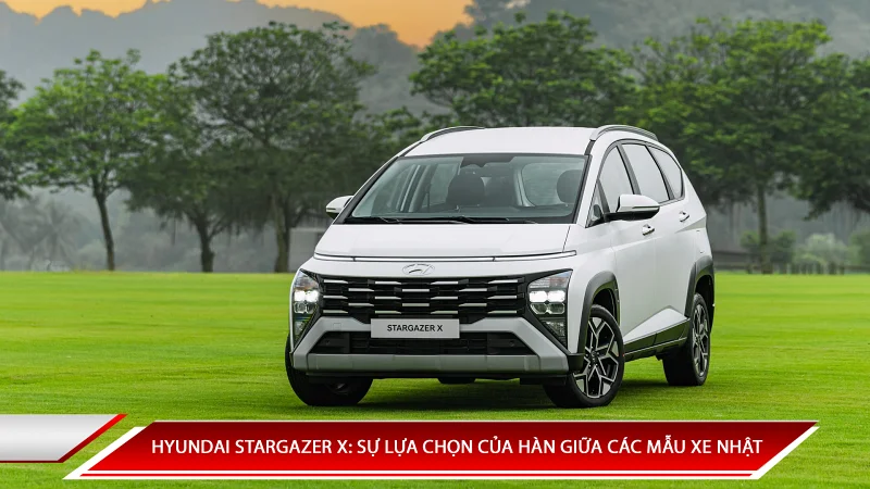 HYUNDAI STARGAZER X: SỰ LỰA CHỌN GIỮA CÁC MẪU XE NHẬT
