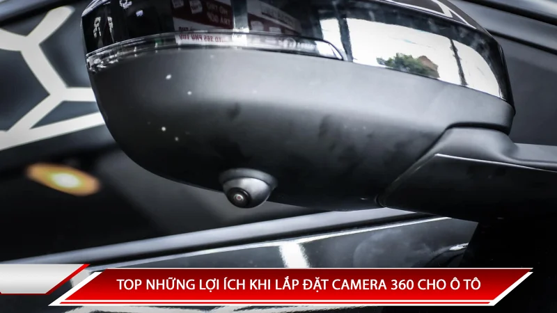 TOP NHỮNG LỢI ÍCH KHI LẮP ĐẶT CAMERA 360 CHO Ô TÔ