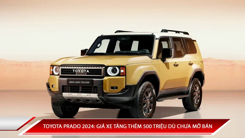 TOYOTA PRADO 2024: GIÁ XE TĂNG THÊM 500 TRIỆU DÙ CHƯA MỞ BÁN