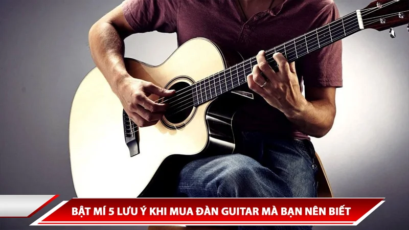 BẬT MÍ 5 LƯU Ý KHI MUA ĐÀN GUITAR MÀ BẠN NÊN BIẾT