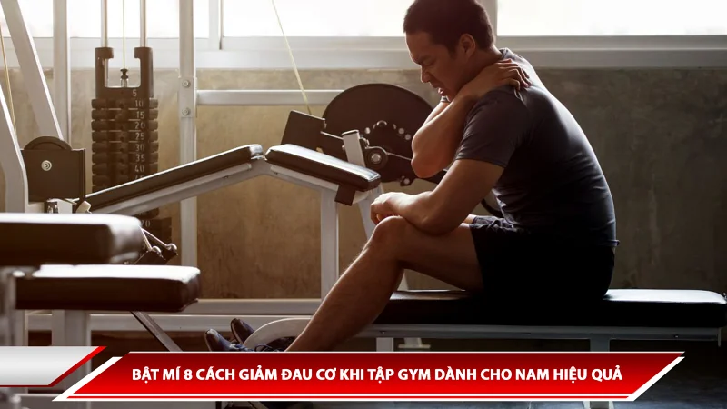 BẬT MÍ 8 CÁCH GIẢM ĐAU CƠ KHI TẬP GYM DÀNH CHO NAM HIỆU QUẢ
