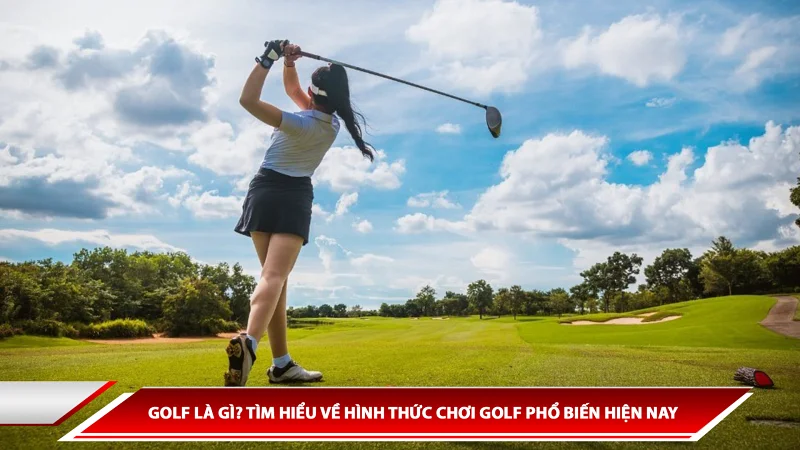 Golf là gì? Tìm hiểu về hình thức chơi golf phổ biến hiện nay