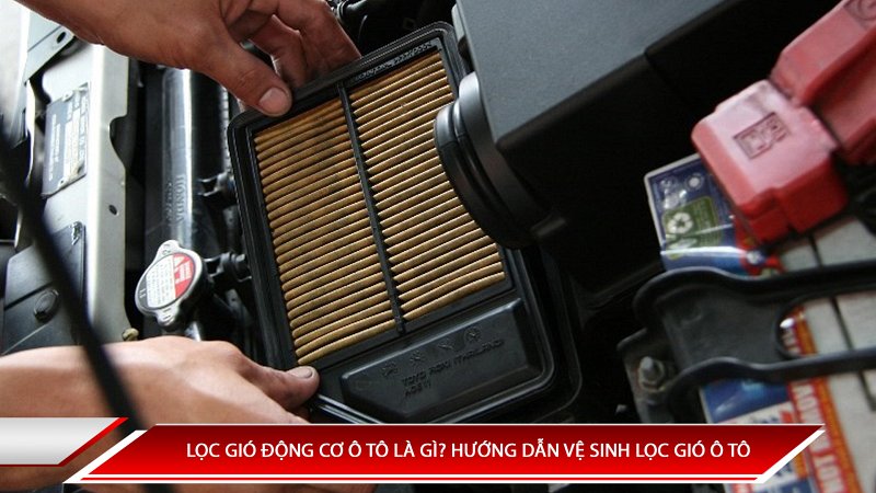 Lọc gió động cơ ô tô là gì? Hướng dẫn vệ sinh lọc gió động cơ ô tô