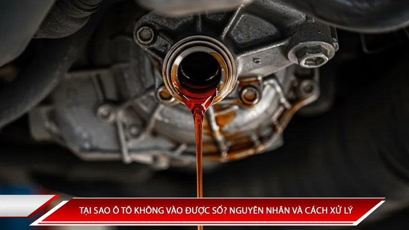 Tại sao ô tô không vào được số? Nguyên nhân và cách xử lý