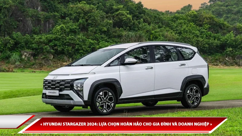 HYUNDAI STARGAZER 2024: MPV TẦM TRUNG HOÀN HẢO CHO GIA ĐÌNH VÀ DOANH NGHIỆP