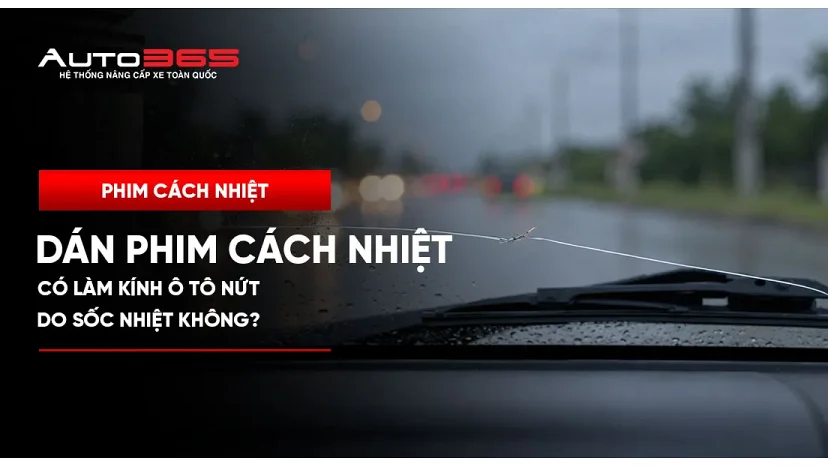 Dán phim cách nhiệt có làm kính ô tô nứt do sốc nhiệt không?