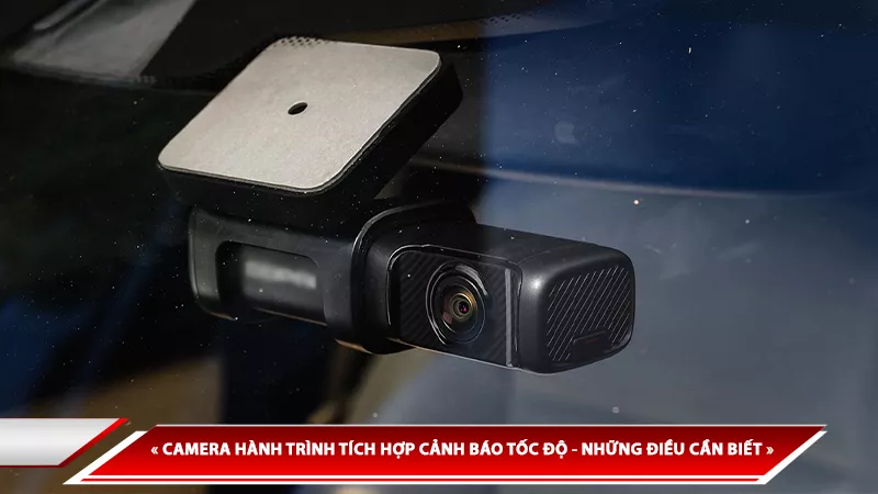 CAMERA HÀNH TRÌNH TÍCH HỢP CẢNH BÁO TỐC ĐỘ - NHỮNG ĐIỀU CẦN BIẾT