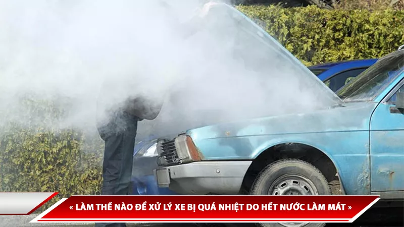 LÀM THẾ NÀO ĐỂ XỬ LÝ XE BỊ QUÁ NHIỆT DO HẾT NƯỚC LÀM MÁT