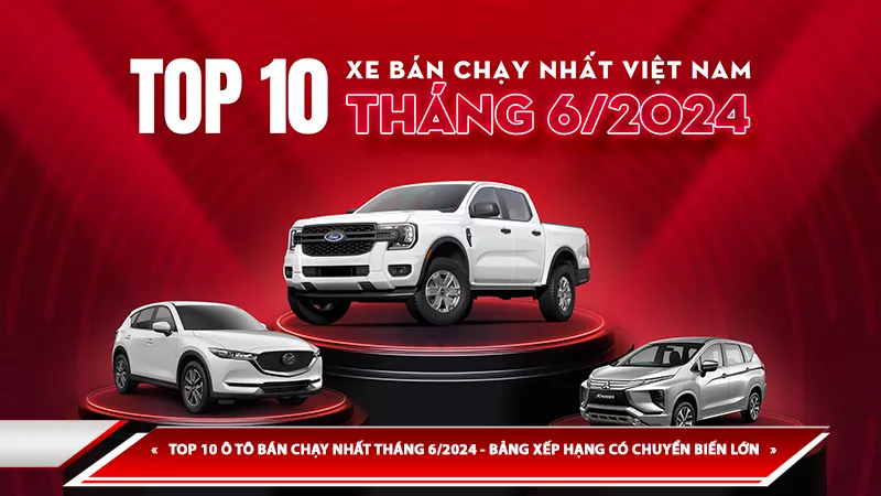 TOP 10 Ô TÔ BÁN CHẠY NHẤT THÁNG 6/2024 - BẢNG XẾP HẠNG CÓ CHUYỂN BIẾN LỚN