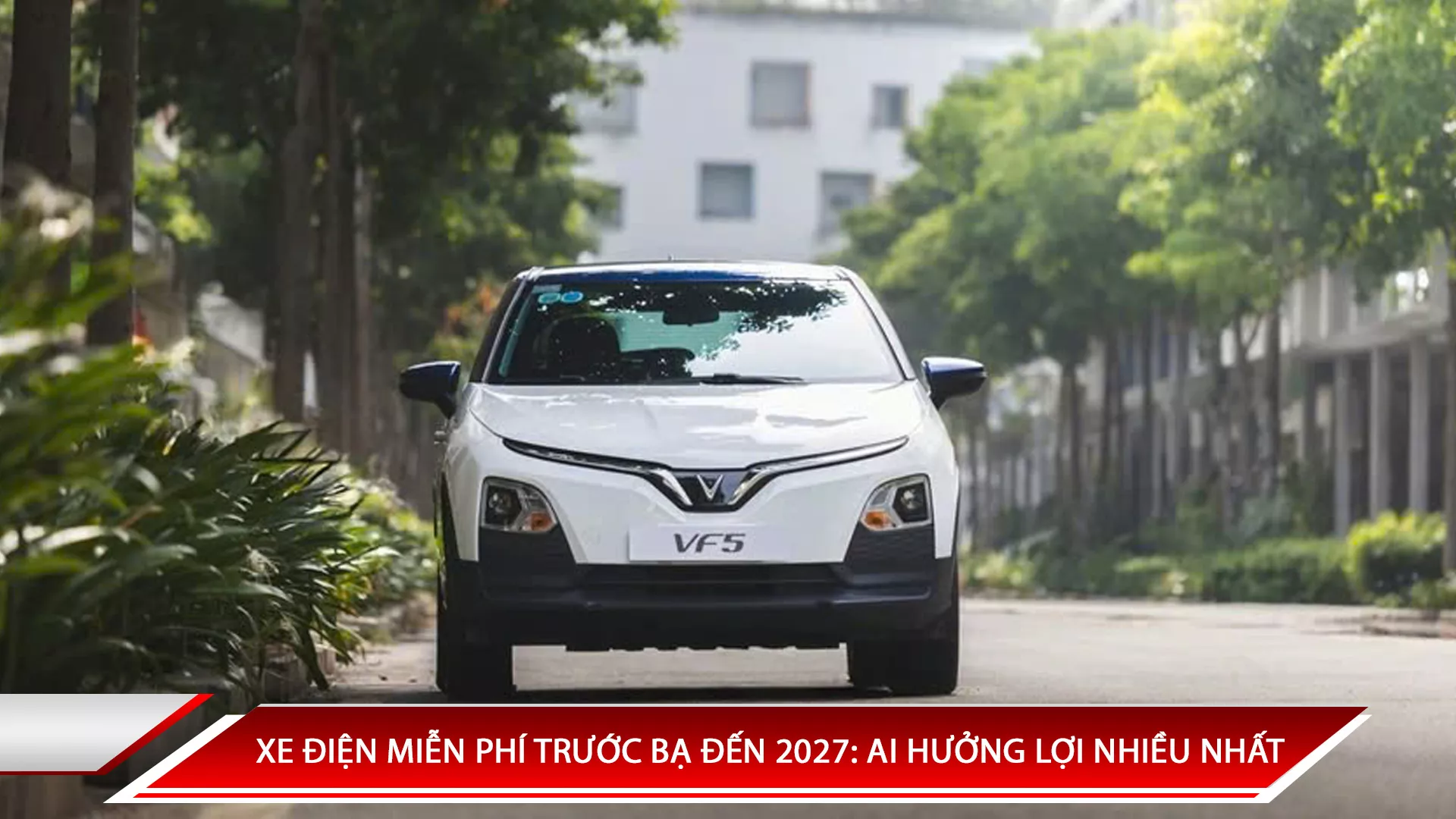XE ĐIỆN MIỄN PHÍ TRƯỚC BẠ ĐẾN 2027: AI HƯỞNG LỢI NHIỀU NHẤT
