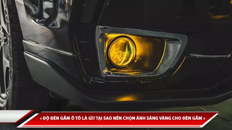 ĐỘ ĐÈN GẦM Ô TÔ LÀ GÌ? TẠI SAO NÊN CHỌN ÁNH SÁNG VÀNG CHO ĐÈN GẦM