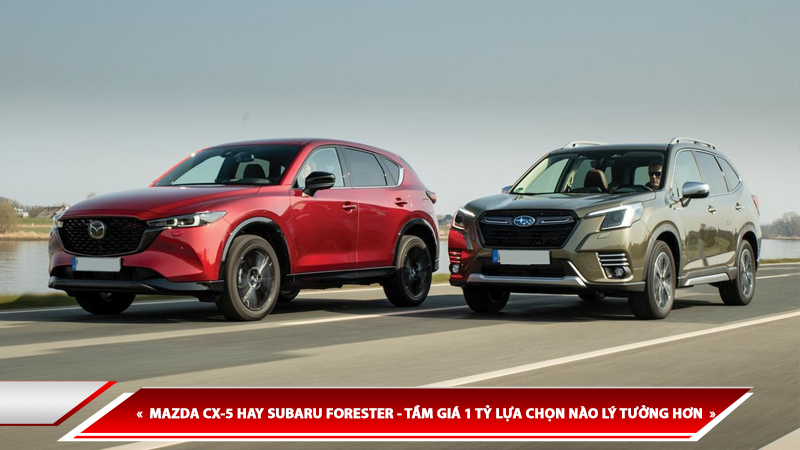MAZDA CX-5 HAY SUBARU FORESTER - TẦM GIÁ 1 TỶ LỰA CHỌN NÀO LÝ TƯỞNG HƠN