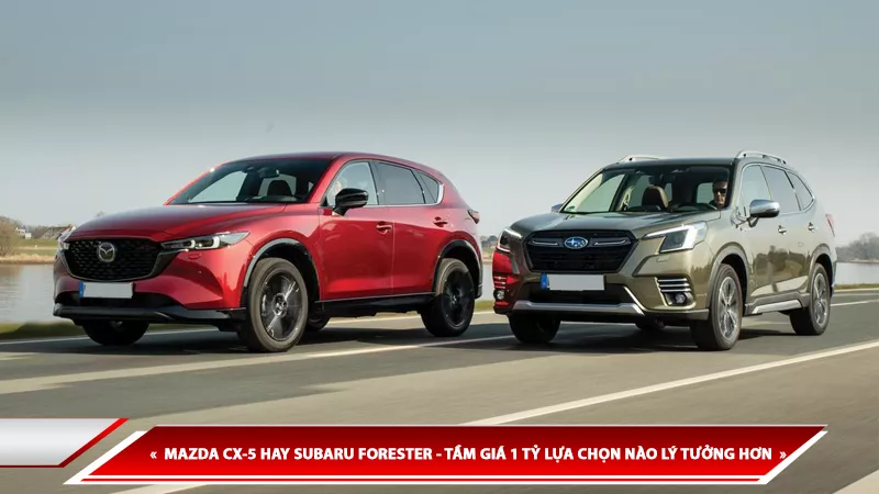 MAZDA CX-5 HAY SUBARU FORESTER - TẦM GIÁ 1 TỶ LỰA CHỌN NÀO LÝ TƯỞNG HƠN